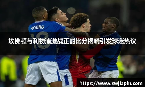 埃佛顿与利物浦激战正酣比分揭晓引发球迷热议