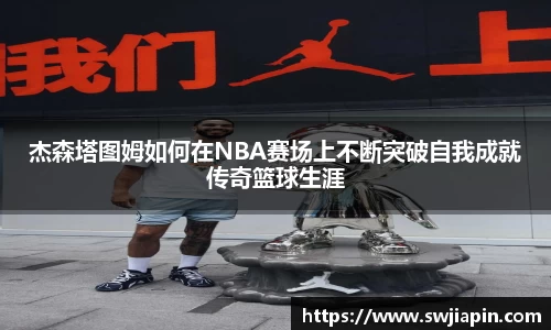 杰森塔图姆如何在NBA赛场上不断突破自我成就传奇篮球生涯