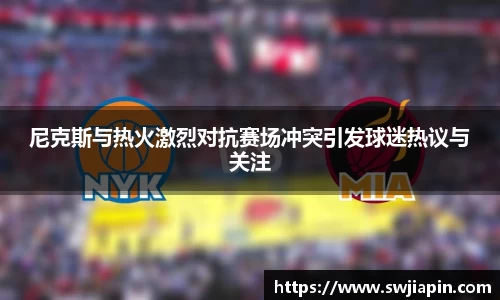 尼克斯与热火激烈对抗赛场冲突引发球迷热议与关注