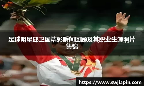 足球明星邱卫国精彩瞬间回顾及其职业生涯照片集锦