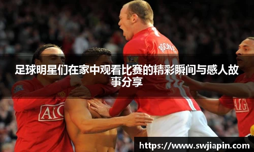 足球明星们在家中观看比赛的精彩瞬间与感人故事分享