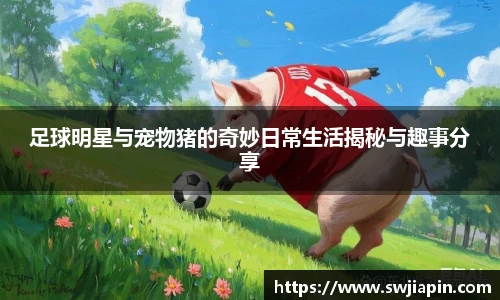 足球明星与宠物猪的奇妙日常生活揭秘与趣事分享