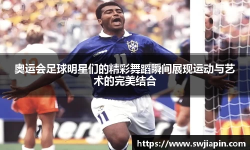 奥运会足球明星们的精彩舞蹈瞬间展现运动与艺术的完美结合
