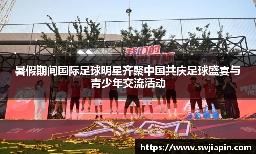 暑假期间国际足球明星齐聚中国共庆足球盛宴与青少年交流活动