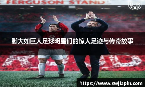 脚大如巨人足球明星们的惊人足迹与传奇故事