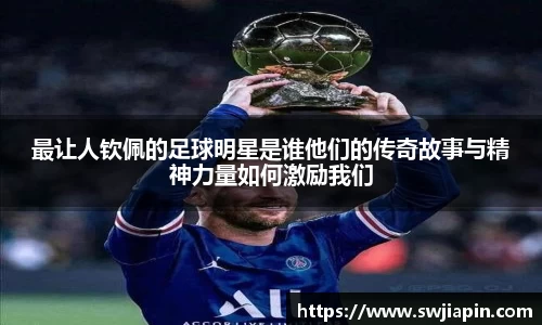最让人钦佩的足球明星是谁他们的传奇故事与精神力量如何激励我们